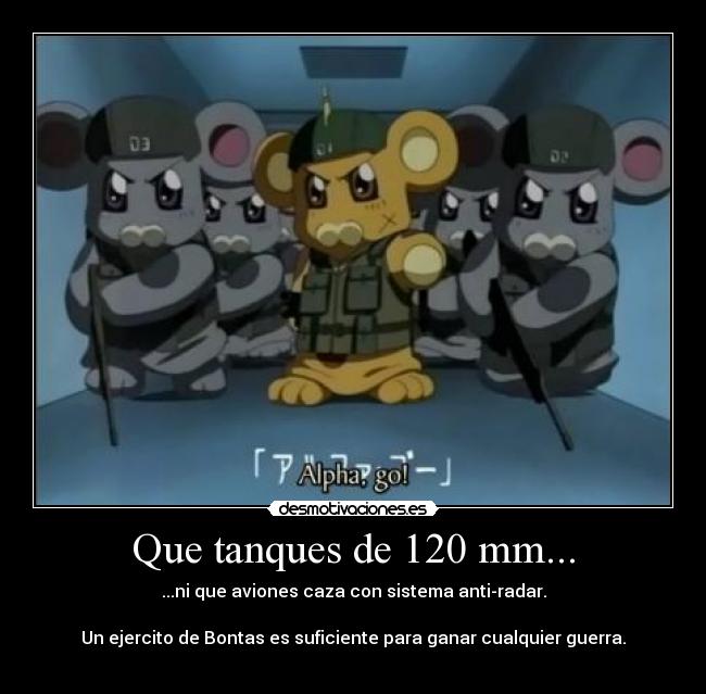 Que tanques de 120 mm... - ...ni que aviones caza con sistema anti-radar.
Un ejercito de Bontas es suficiente para ganar cualquier guerra.