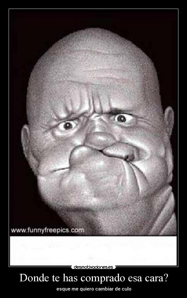 Donde te has comprado esa cara? - esque me quiero cambiar de culo