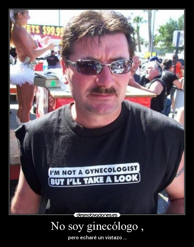 No soy ginecólogo , - pero echaré un vistazo ...