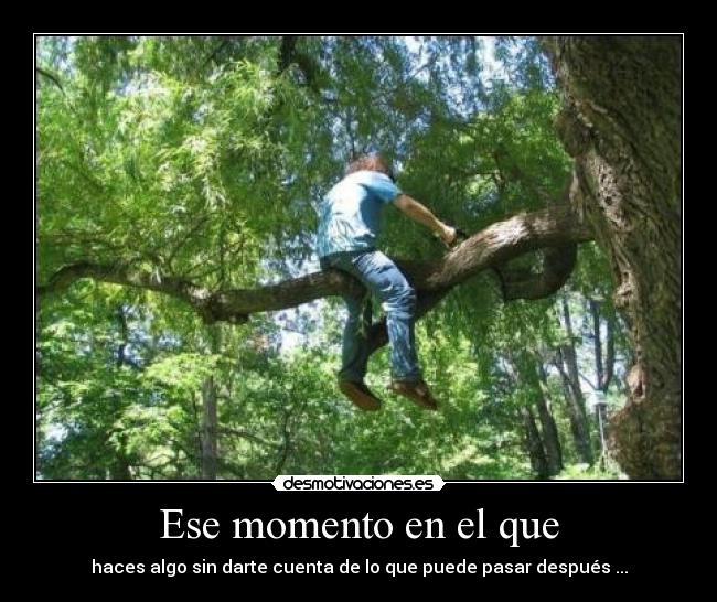 Ese momento en el que - haces algo sin darte cuenta de lo que puede pasar después ...