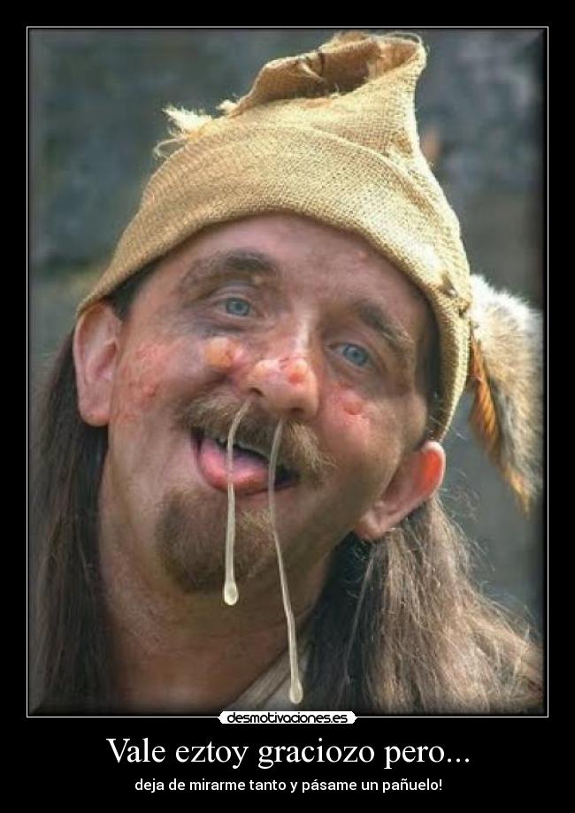 Vale eztoy graciozo pero... - deja de mirarme tanto y pásame un pañuelo!