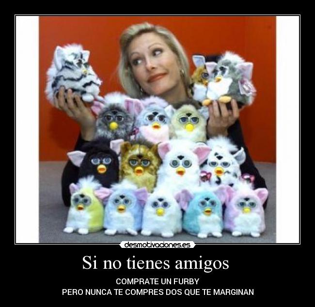 Si no tienes amigos - COMPRATE UN FURBY
PERO NUNCA TE COMPRES DOS QUE TE MARGINAN