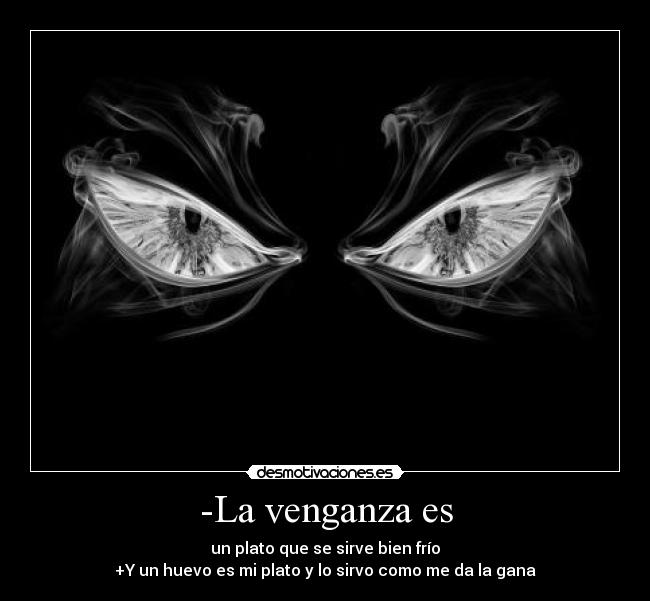 -La venganza es - un plato que se sirve bien frío
+Y un huevo es mi plato y lo sirvo como me da la gana
