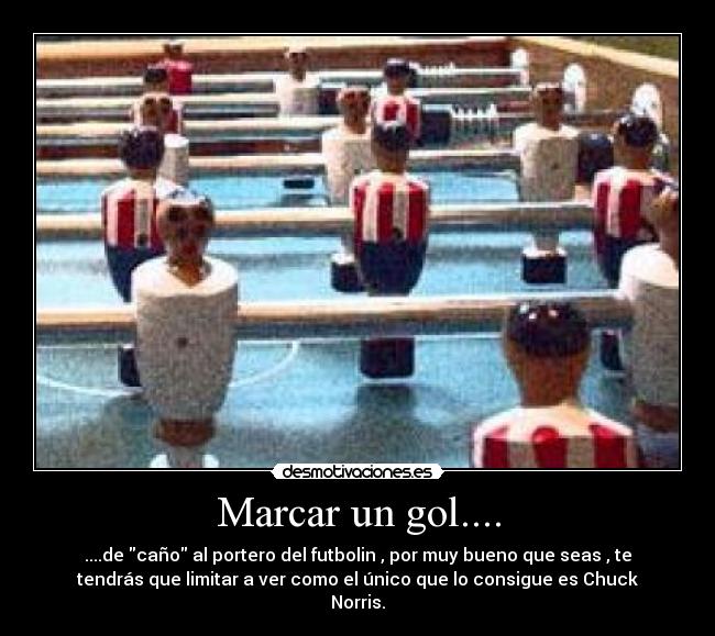 Marcar un gol.... - ....de caño al portero del futbolin , por muy bueno que seas , te
tendrás que limitar a ver como el único que lo consigue es Chuck
Norris.