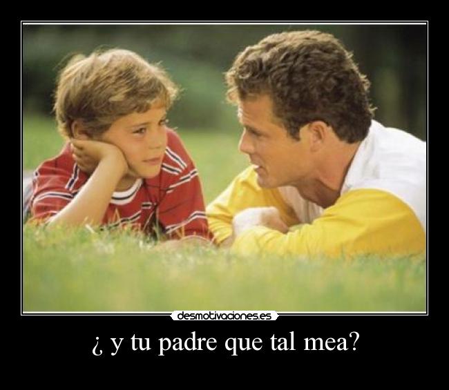 ¿ y tu padre que tal mea? - 