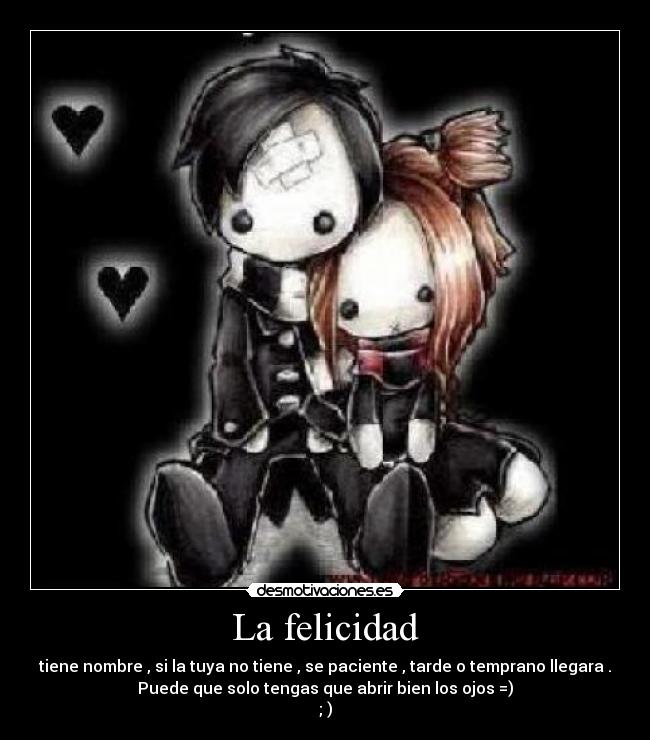 La felicidad - tiene nombre , si la tuya no tiene , se paciente , tarde o temprano llegara .
Puede que solo tengas que abrir bien los ojos =)
; )