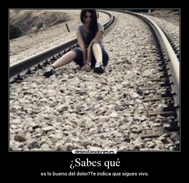 ¿Sabes qué - es lo bueno del dolor?Te indica que sigues vivo.