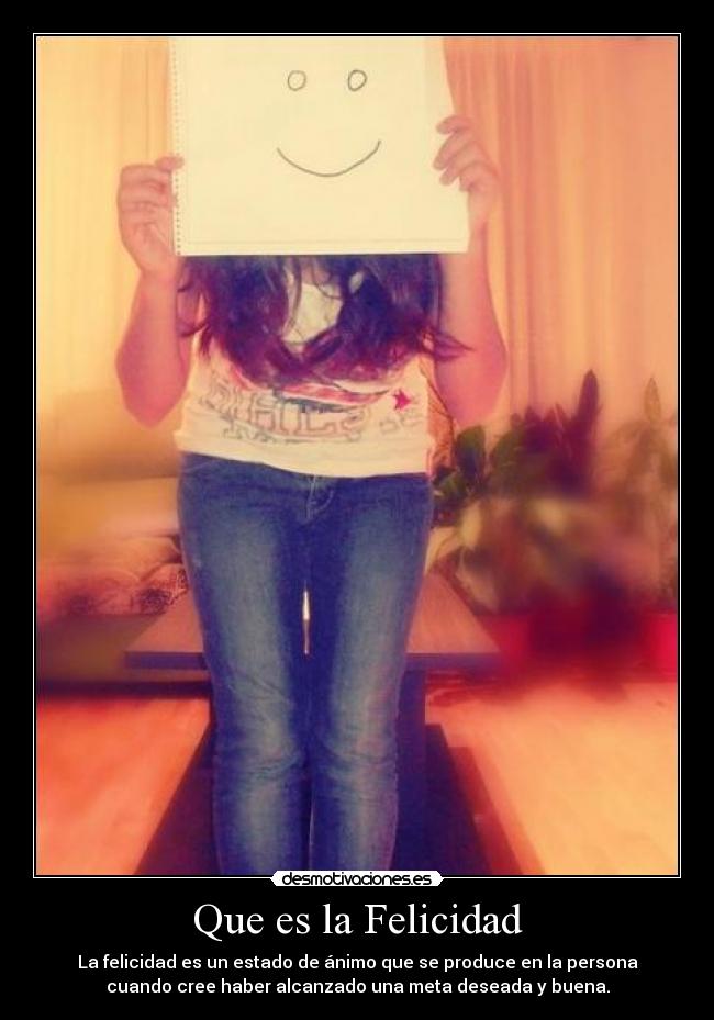Que es la Felicidad - La felicidad es un estado de ánimo que se produce en la persona
cuando cree haber alcanzado una meta deseada y buena.
