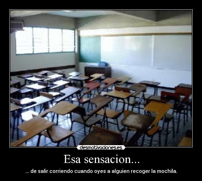 Esa sensacion... - ... de salir corriendo cuando oyes a alguien recoger la mochila.