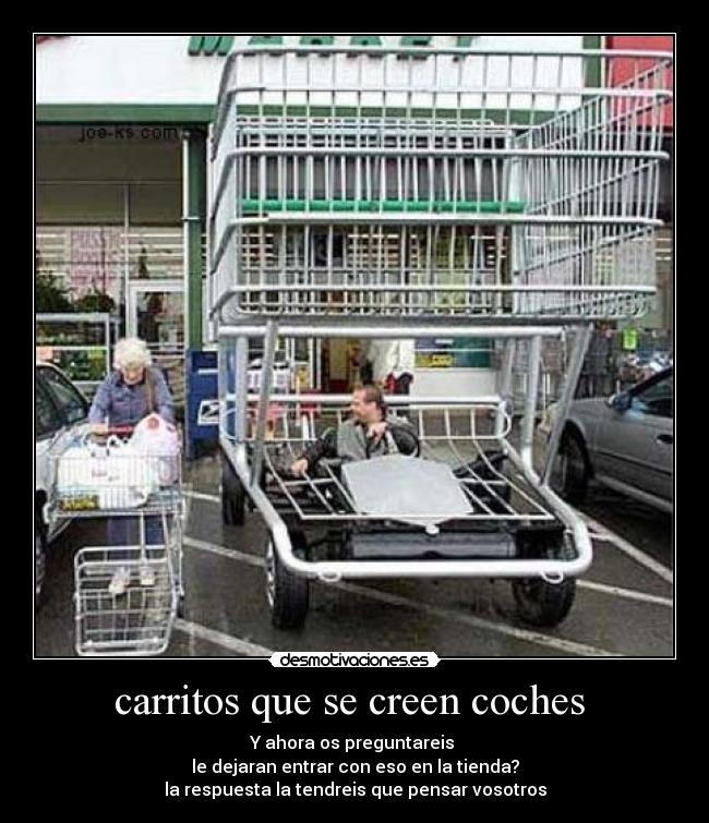 carritos que se creen coches - Y ahora os preguntareis
le dejaran entrar con eso en la tienda?
la respuesta la tendreis que pensar vosotros