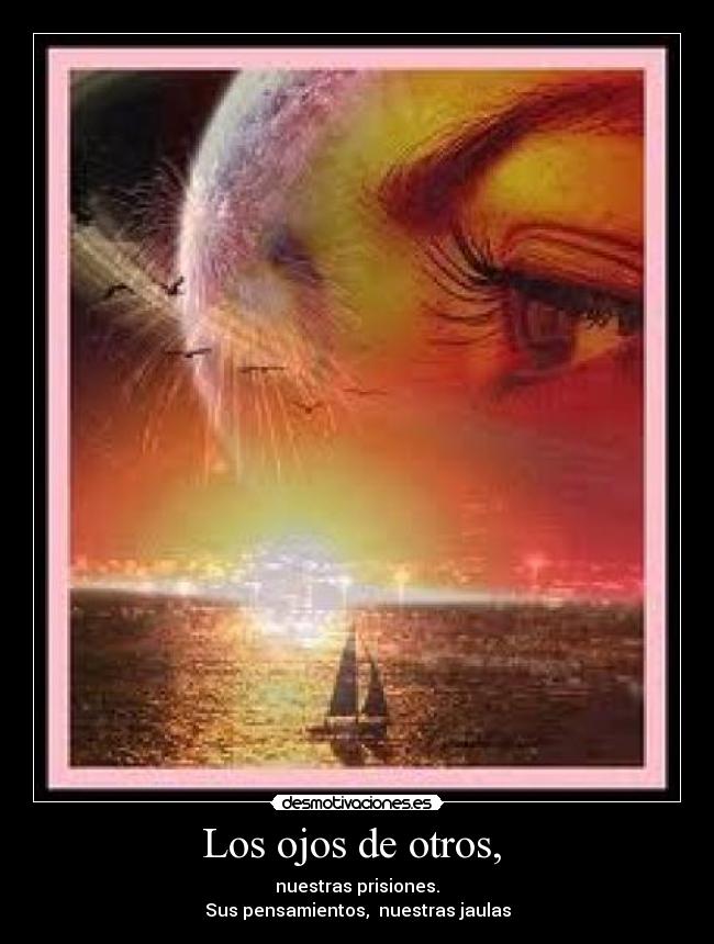 Los ojos de otros, - nuestras prisiones.
Sus pensamientos, nuestras jaulas