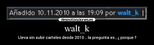 walt_k - Lleva sin subir carteles desde 2010 .. la pregunta es , ¿ porque ?