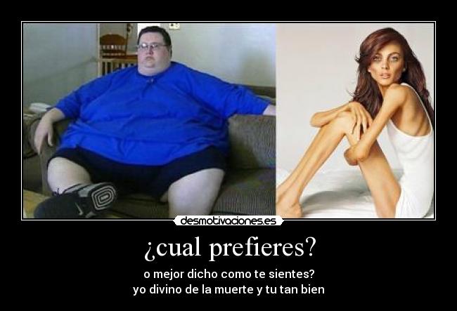 ¿cual prefieres? - o mejor dicho como te sientes?
yo divino de la muerte y tu tan bien