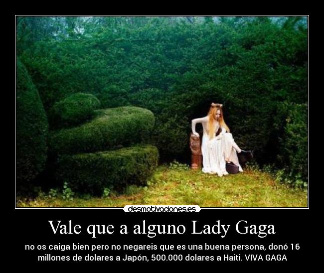 Vale que a alguno Lady Gaga - no os caiga bien pero no negareis que es una buena persona, donó 16
millones de dolares a Japón, 500.000 dolares a Haiti. VIVA GAGA