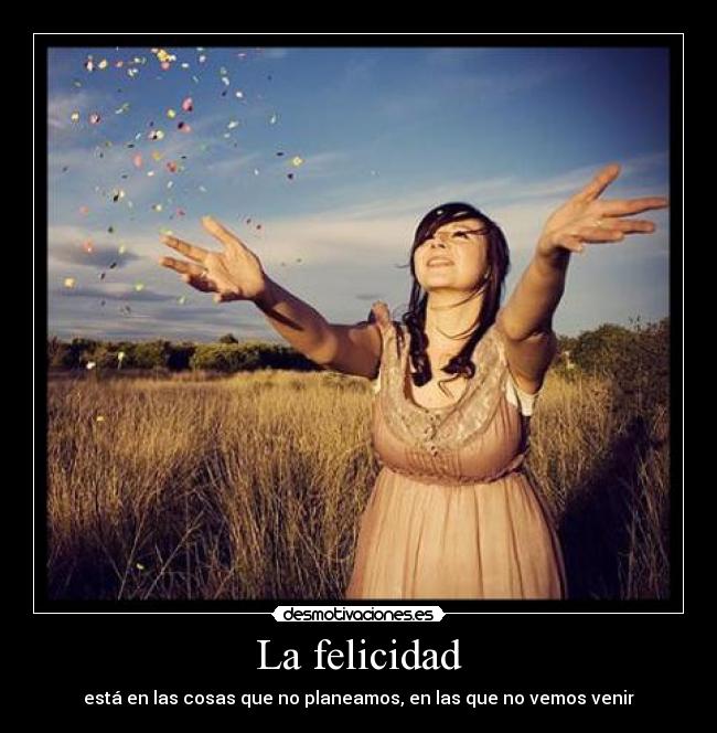 La felicidad - está en las cosas que no planeamos, en las que no vemos venir