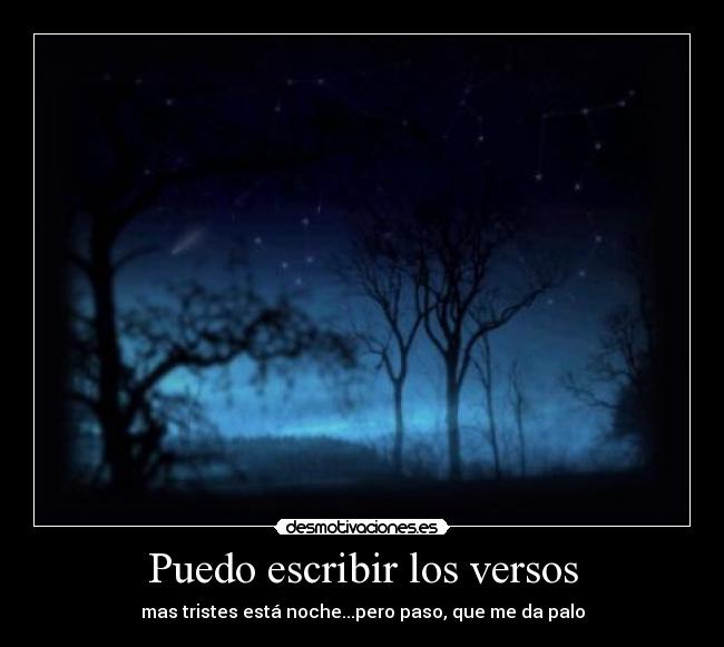 Puedo escribir los versos - mas tristes está noche...pero paso, que me da palo