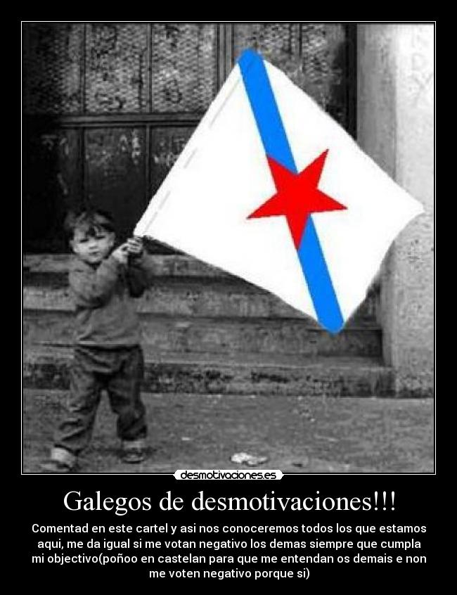 Galegos de desmotivaciones!!! - Comentad en este cartel y asi nos conoceremos todos los que estamos
aqui, me da igual si me votan negativo los demas siempre que cumpla
mi objectivo(poñoo en castelan para que me entendan os demais e non
me voten negativo porque si)