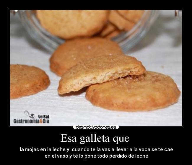 Esa galleta que - la mojas en la leche y cuando te la vas a llevar a la voca se te cae
en el vaso y te lo pone todo perdido de leche