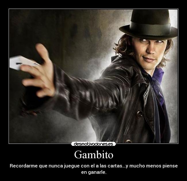 Gambito - Recordarme que nunca juegue con el a las cartas...y mucho menos piense
en ganarle.