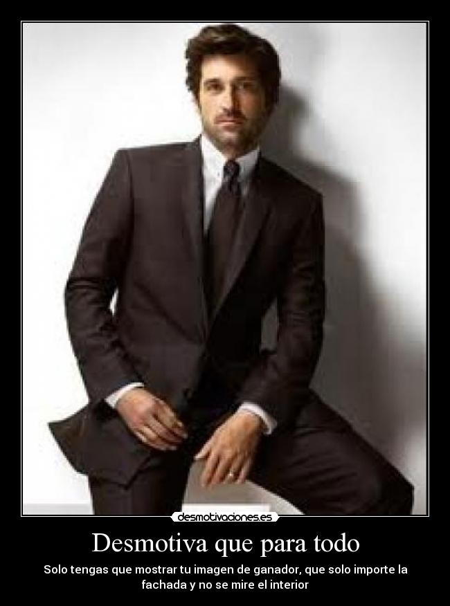 Desmotiva que para todo - Solo tengas que mostrar tu imagen de ganador, que solo importe la
fachada y no se mire el interior