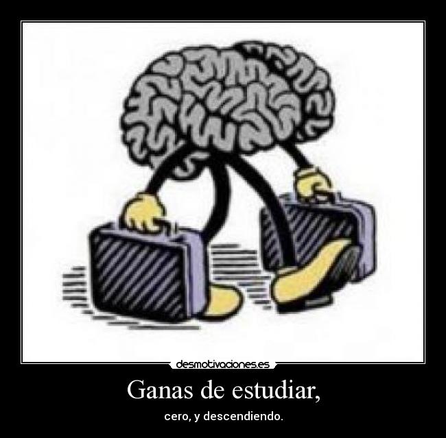 Ganas de estudiar, - cero, y descendiendo.