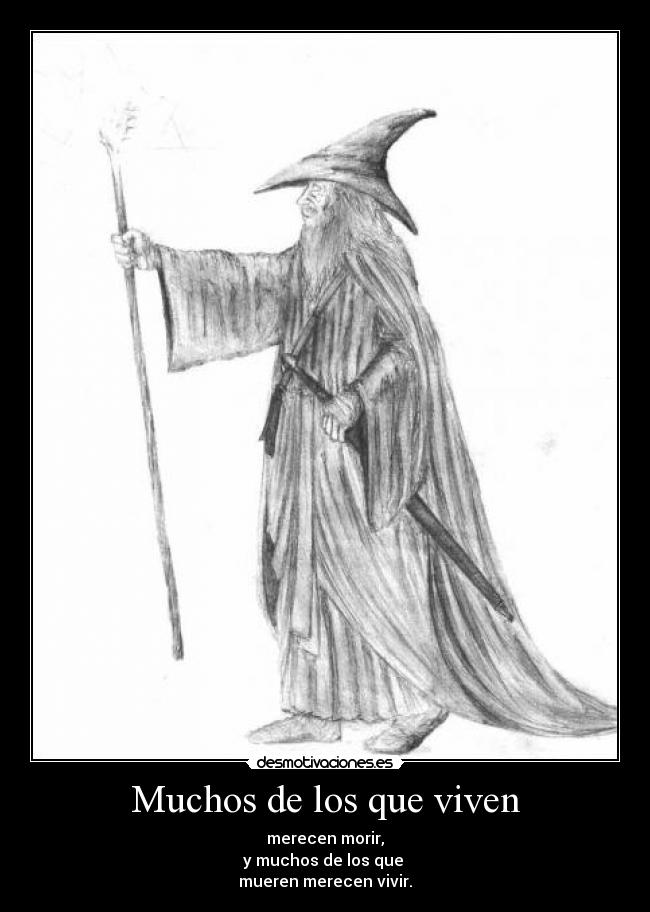 Muchos de los que viven - merecen morir,
y muchos de los que
mueren merecen vivir.