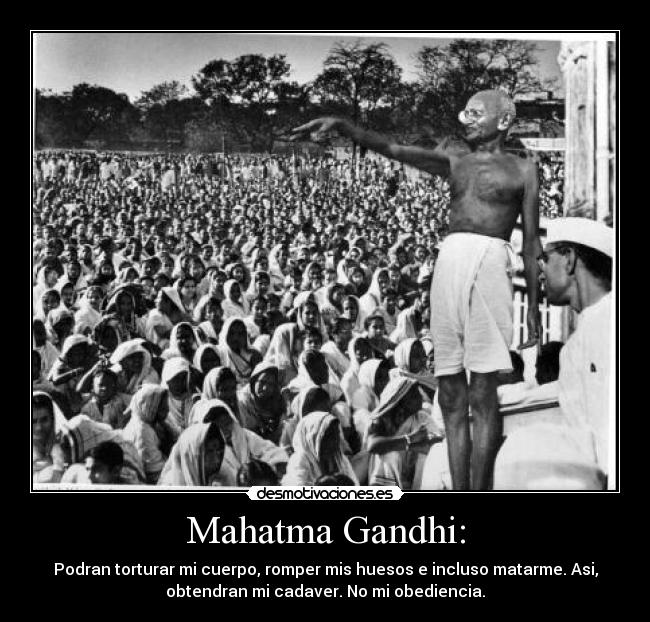 Mahatma Gandhi: - Podran torturar mi cuerpo, romper mis huesos e incluso matarme. Asi,
obtendran mi cadaver. No mi obediencia.
