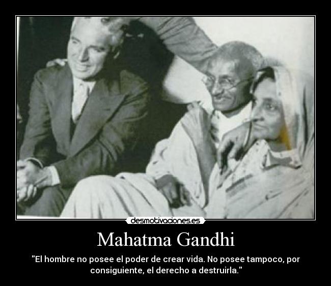 Mahatma Gandhi - El hombre no posee el poder de crear vida. No posee tampoco, por
consiguiente, el derecho a destruirla.