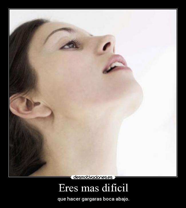 Eres mas dificil - que hacer gargaras boca abajo.