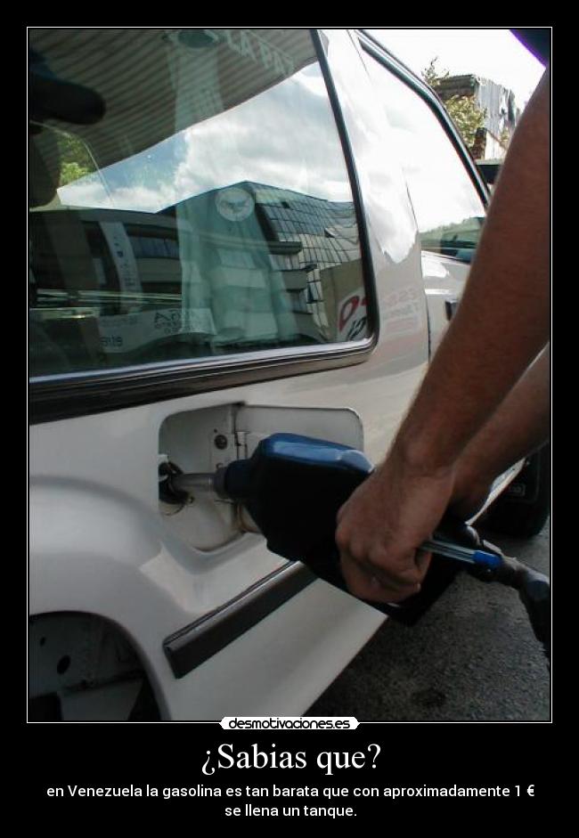 ¿Sabias que? - en Venezuela la gasolina es tan barata que con aproximadamente 1 €
se llena un tanque.