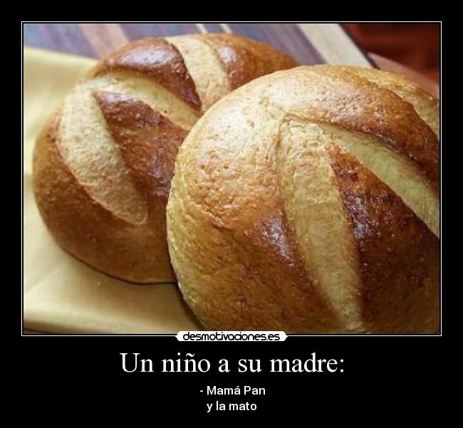 Un niño a su madre: - - Mamá Pan
y la mato