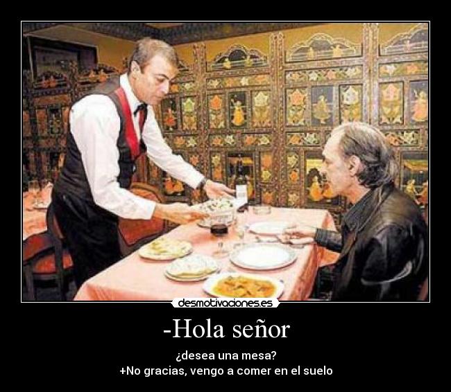 -Hola señor - ¿desea una mesa?
+No gracias, vengo a comer en el suelo