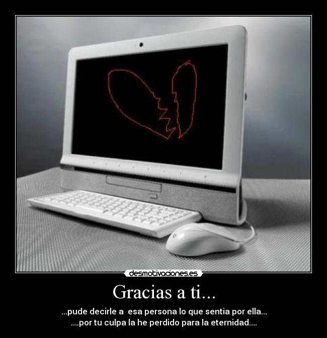 Gracias a ti... - ...pude decirle a esa persona lo que sentia por ella...
....por tu culpa la he perdido para la eternidad....