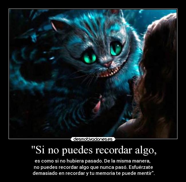 Si no puedes recordar algo, - es como si no hubiera pasado. De la misma manera, 
no puedes recordar algo que nunca pasó. Esfuérzate
 demasiado en recordar y tu memoria te puede mentir.