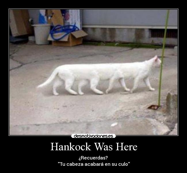 Hankock Was Here - ¿Recuerdas? 
Tu cabeza acabará en su culo