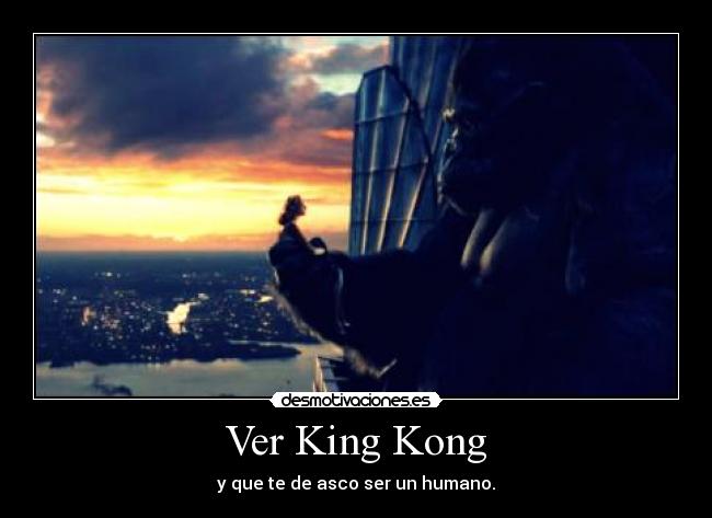 Ver King Kong - y que te de asco ser un humano.
