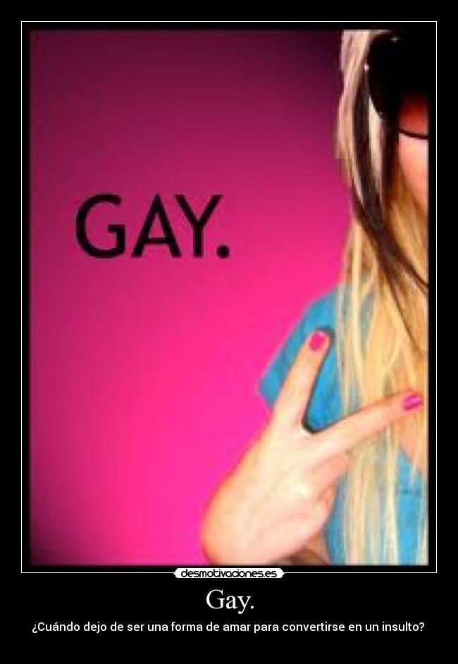Gay. - ¿Cuándo dejo de ser una forma de amar para convertirse en un insulto? 
