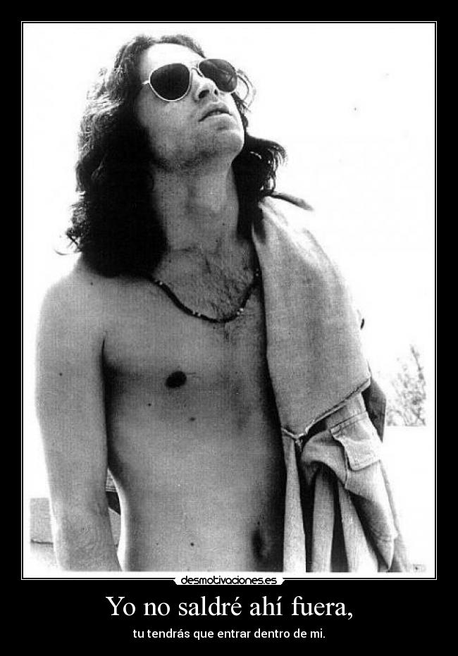 Yo no saldré ahí fuera, - tu tendrás que entrar dentro de mi.