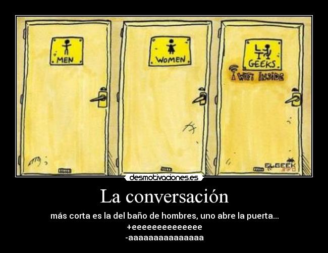 La conversación - más corta es la del baño de hombres, uno abre la puerta...
+eeeeeeeeeeeeee
-aaaaaaaaaaaaaaa