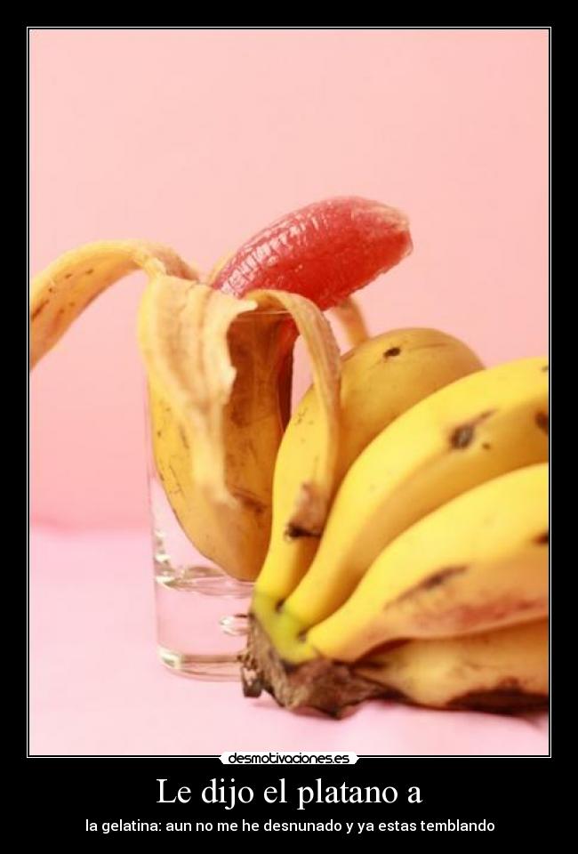 Le dijo el platano a - la gelatina: aun no me he desnunado y ya estas temblando