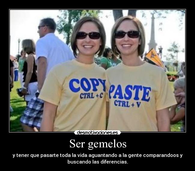 Ser gemelos - y tener que pasarte toda la vida aguantando a la gente comparandoos y
buscando las diferencias.