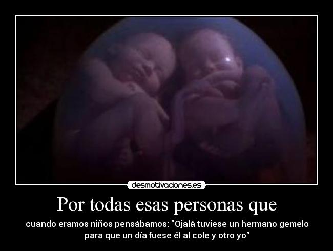 Por todas esas personas que - cuando eramos niños pensábamos: Ojalá tuviese un hermano gemelo
para que un día fuese él al cole y otro yo