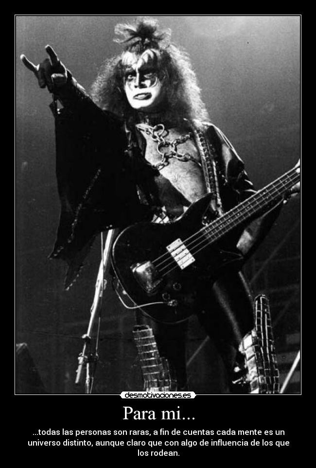 Para mi... - ...todas las personas son raras, a fin de cuentas cada mente es un
universo distinto, aunque claro que con algo de influencia de los que
los rodean.