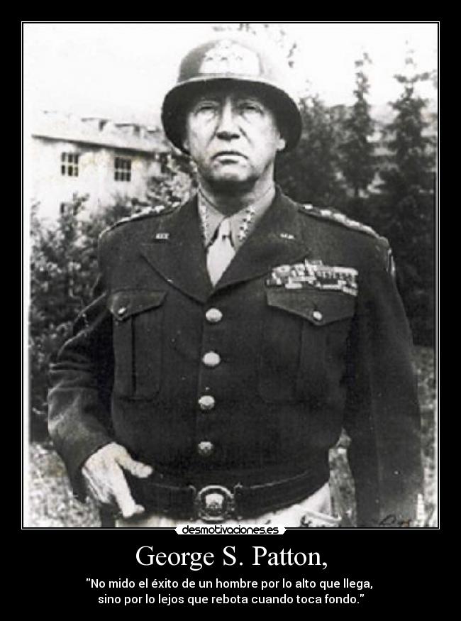 George S. Patton, - No mido el éxito de un hombre por lo alto que llega,
sino por lo lejos que rebota cuando toca fondo.