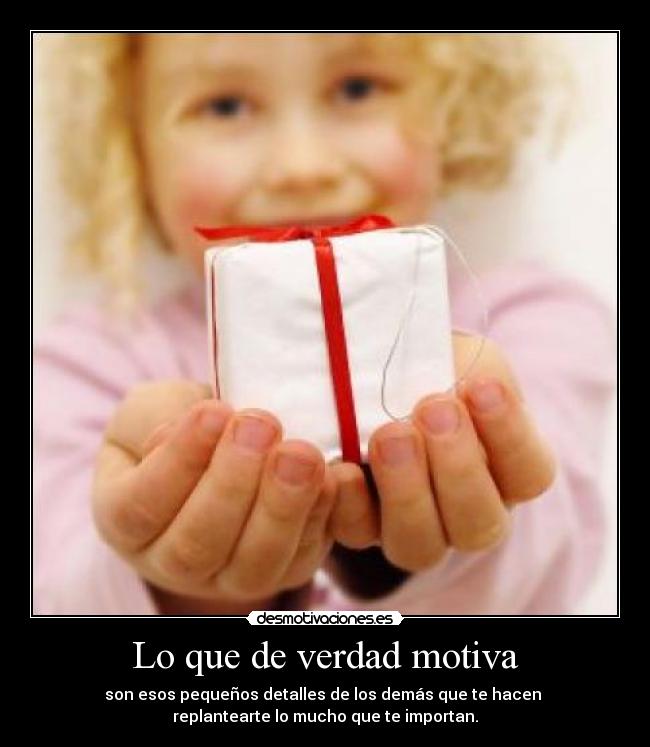 Lo que de verdad motiva - son esos pequeños detalles de los demás que te hacen
replantearte lo mucho que te importan.