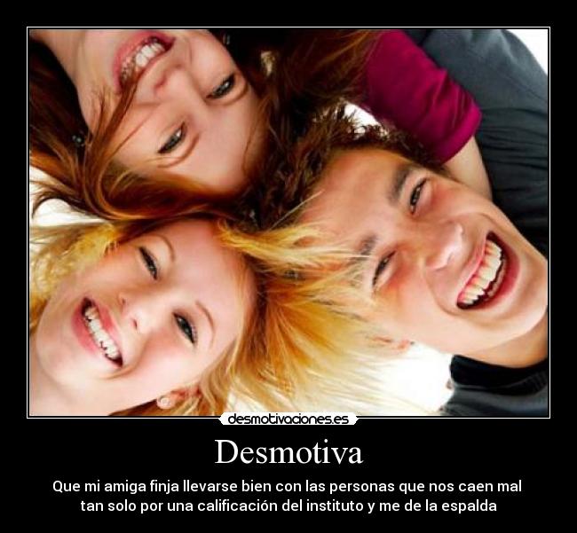 Desmotiva - Que mi amiga finja llevarse bien con las personas que nos caen mal
tan solo por una calificación del instituto y me de la espalda