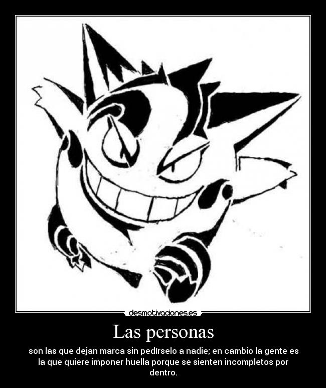 Las personas - son las que dejan marca sin pedírselo a nadie; en cambio la gente es
la que quiere imponer huella porque se sienten incompletos por
dentro.