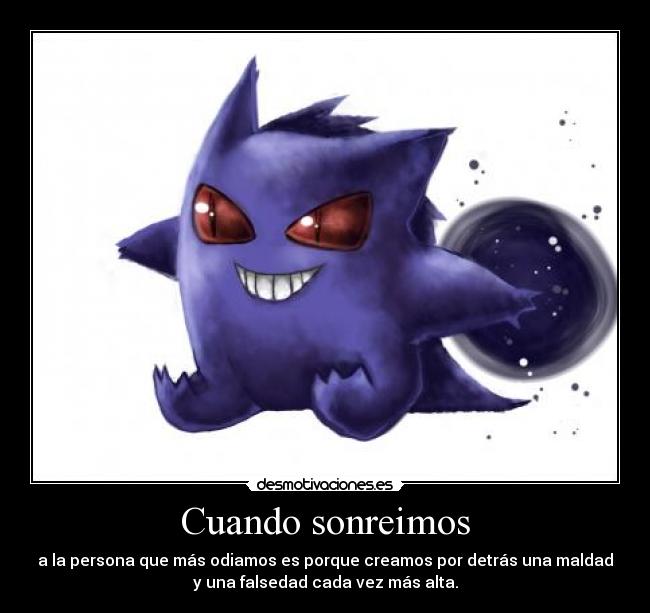 Cuando sonreimos - a la persona que más odiamos es porque creamos por detrás una maldad
y una falsedad cada vez más alta.