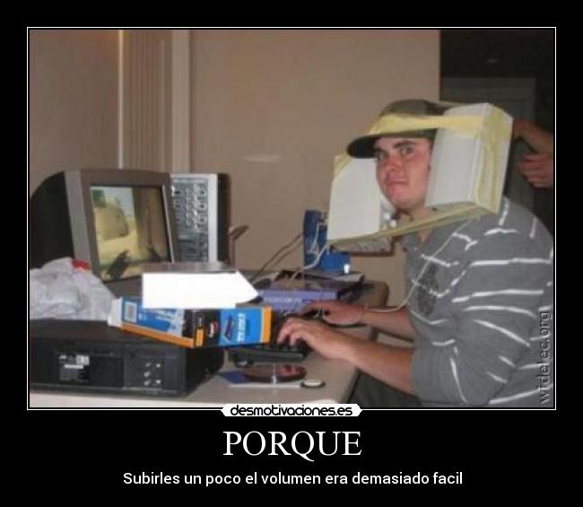 PORQUE - Subirles un poco el volumen era demasiado facil