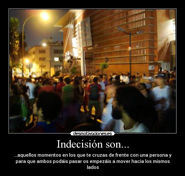 Indecisión son... - ...aquellos momentos en los que te cruzas de frente con una persona y
para que ambos podáis pasar os empezáis a mover hacia los mismos
lados